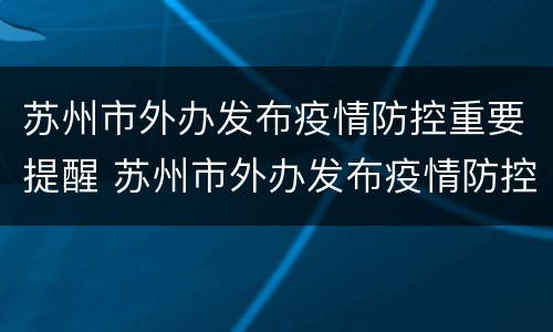 苏州市外办发布疫情防控重要提醒 苏州市外办发布疫情防控重要提醒内容
