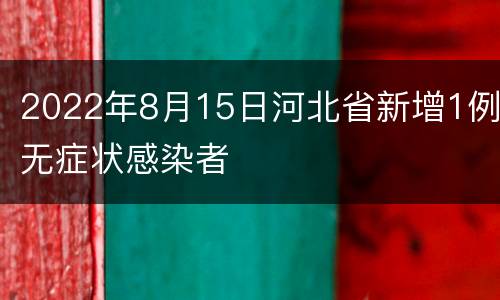 2022年8月15日河北省新增1例无症状感染者