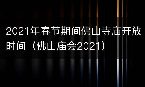 2021年春节期间佛山寺庙开放时间（佛山庙会2021）