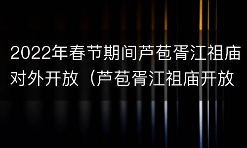2022年春节期间芦苞胥江祖庙对外开放（芦苞胥江祖庙开放了没有）