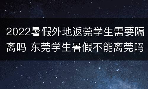 2022暑假外地返莞学生需要隔离吗 东莞学生暑假不能离莞吗