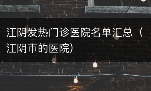 江阴发热门诊医院名单汇总（江阴市的医院）
