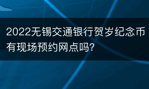 2022无锡交通银行贺岁纪念币有现场预约网点吗？