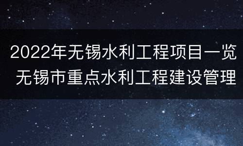 2022年无锡水利工程项目一览 无锡市重点水利工程建设管理处