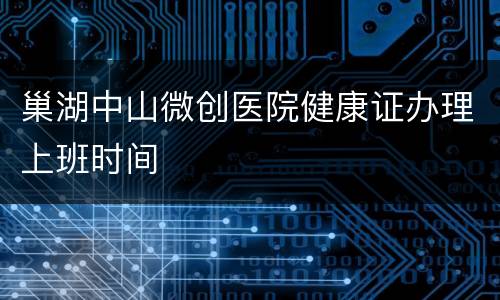 巢湖中山微创医院健康证办理上班时间