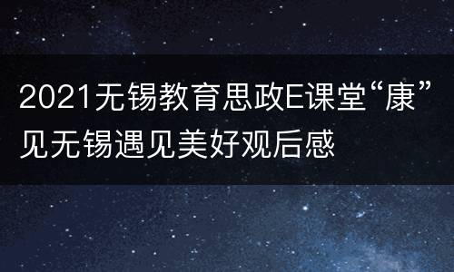 2021无锡教育思政E课堂“康”见无锡遇见美好观后感
