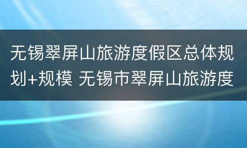 无锡翠屏山旅游度假区总体规划+规模 无锡市翠屏山旅游度假区何时开工