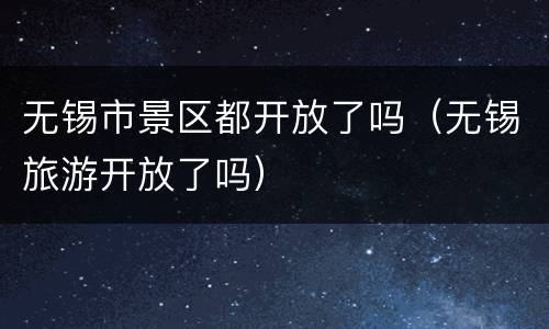 无锡市景区都开放了吗（无锡旅游开放了吗）