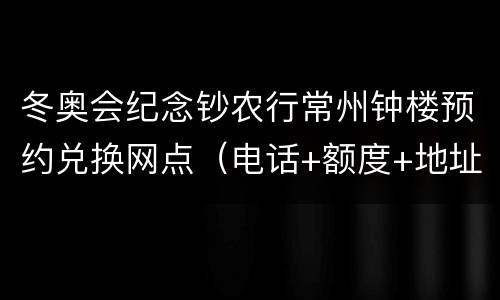 冬奥会纪念钞农行常州钟楼预约兑换网点（电话+额度+地址）