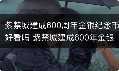 紫禁城建成600周年金银纪念币好看吗 紫禁城建成600年金银纪念币售价多少