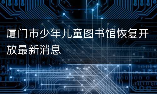 厦门市少年儿童图书馆恢复开放最新消息