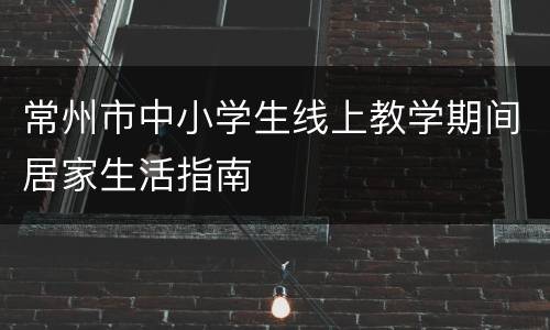 常州市中小学生线上教学期间居家生活指南