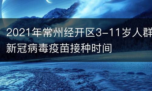 2021年常州经开区3-11岁人群新冠病毒疫苗接种时间