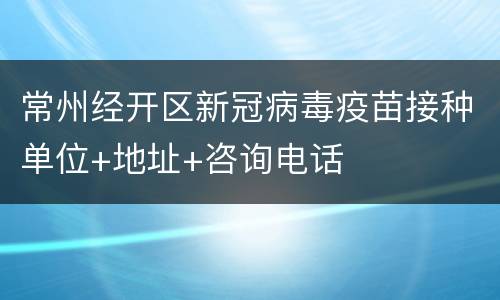 常州经开区新冠病毒疫苗接种单位+地址+咨询电话