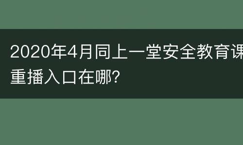 2020年4月同上一堂安全教育课重播入口在哪？