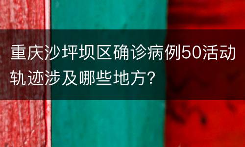 重庆沙坪坝区确诊病例50活动轨迹涉及哪些地方？