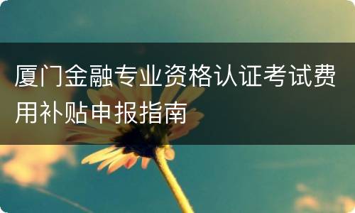 厦门金融专业资格认证考试费用补贴申报指南