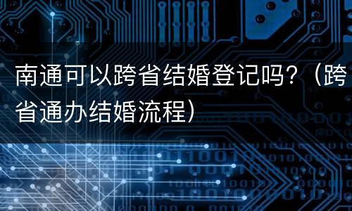 南通可以跨省结婚登记吗?（跨省通办结婚流程）