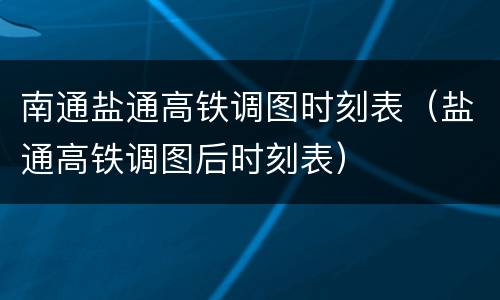 南通盐通高铁调图时刻表（盐通高铁调图后时刻表）
