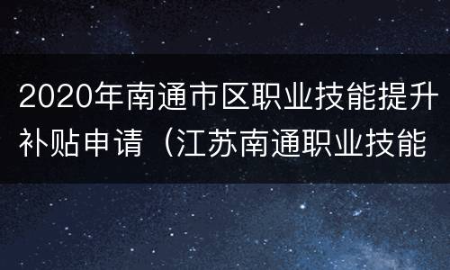 2020年南通市区职业技能提升补贴申请（江苏南通职业技能补贴申请流程）