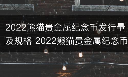 2022熊猫贵金属纪念币发行量及规格 2022熊猫贵金属纪念币发行量及规格是多少