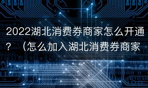 2022湖北消费券商家怎么开通？（怎么加入湖北消费券商家2021）