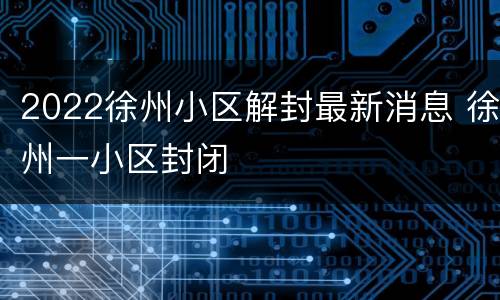 2022徐州小区解封最新消息 徐州一小区封闭