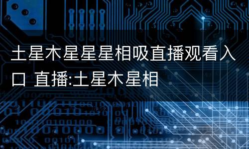 土星木星星星相吸直播观看入口 直播:土星木星相