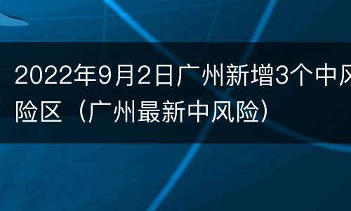 2022年9月2日广州新增3个中风险区（广州最新中风险）