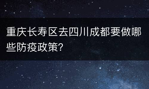 重庆长寿区去四川成都要做哪些防疫政策？
