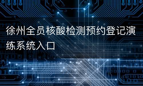 徐州全员核酸检测预约登记演练系统入口