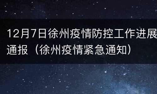 12月7日徐州疫情防控工作进展通报（徐州疫情紧急通知）
