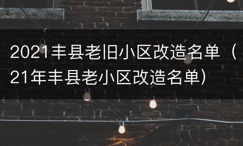 2021丰县老旧小区改造名单（21年丰县老小区改造名单）