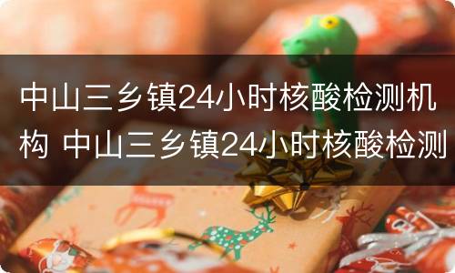 中山三乡镇24小时核酸检测机构 中山三乡镇24小时核酸检测机构电话
