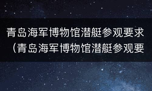 青岛海军博物馆潜艇参观要求（青岛海军博物馆潜艇参观要求高吗）