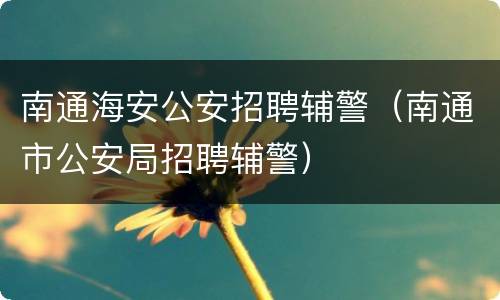 南通海安公安招聘辅警（南通市公安局招聘辅警）
