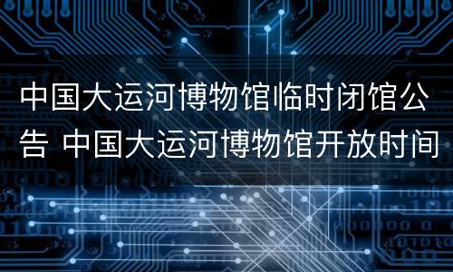 中国大运河博物馆临时闭馆公告 中国大运河博物馆开放时间