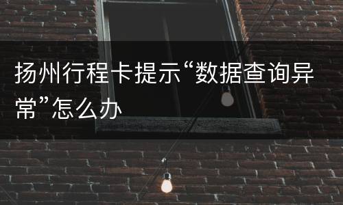 扬州行程卡提示“数据查询异常”怎么办