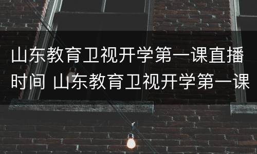 山东教育卫视开学第一课直播时间 山东教育卫视开学第一课直播时间是几点