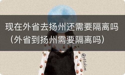 现在外省去扬州还需要隔离吗（外省到扬州需要隔离吗）