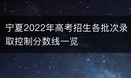 宁夏2022年高考招生各批次录取控制分数线一览