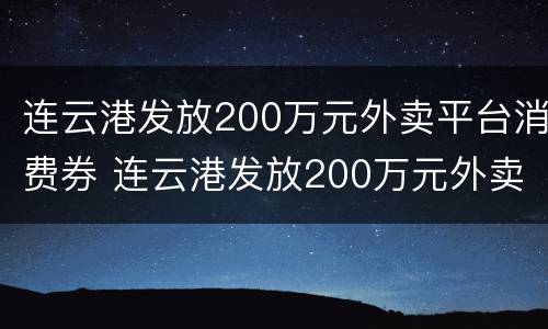连云港发放200万元外卖平台消费券 连云港发放200万元外卖平台消费券