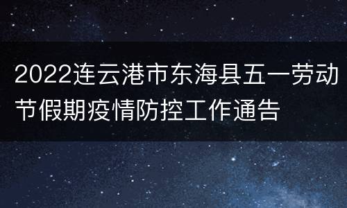 2022连云港市东海县五一劳动节假期疫情防控工作通告
