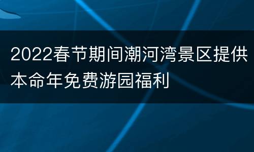 2022春节期间潮河湾景区提供本命年免费游园福利