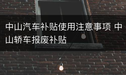 中山汽车补贴使用注意事项 中山轿车报废补贴