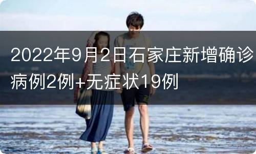 2022年9月2日石家庄新增确诊病例2例+无症状19例