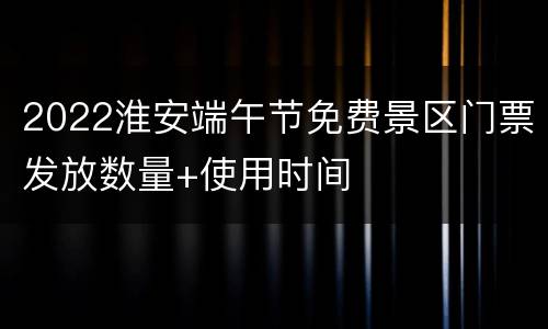 2022淮安端午节免费景区门票发放数量+使用时间