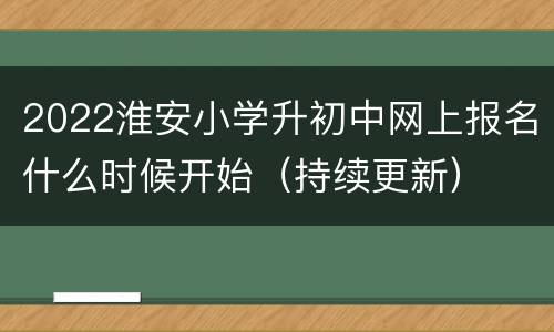 2022淮安小学升初中网上报名什么时候开始（持续更新）