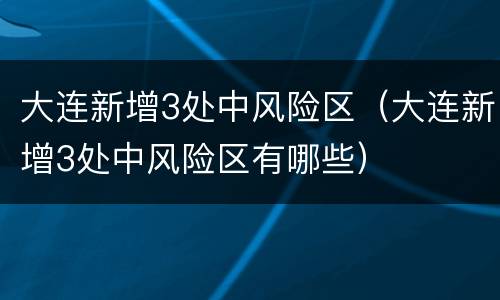大连新增3处中风险区（大连新增3处中风险区有哪些）