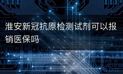 淮安新冠抗原检测试剂可以报销医保吗